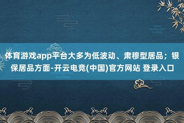 体育游戏app平台大多为低波动、肃穆型居品；银保居品方面-开云电竞(中国)官方网站 登录入口