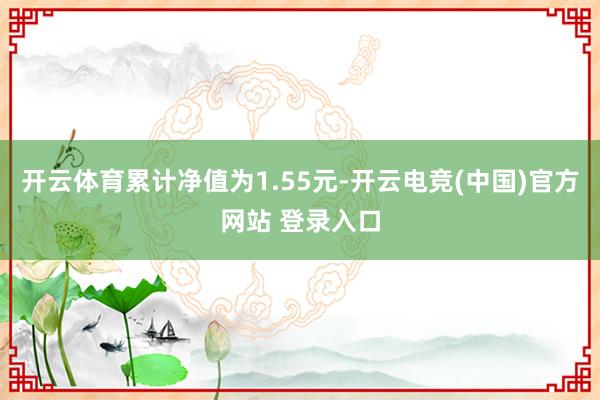 开云体育累计净值为1.55元-开云电竞(中国)官方网站 登录入口