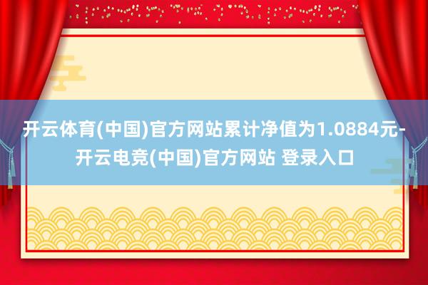 开云体育(中国)官方网站累计净值为1.0884元-开云电竞(中国)官方网站 登录入口