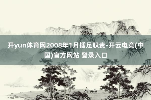 开yun体育网2008年1月插足职责-开云电竞(中国)官方网站 登录入口