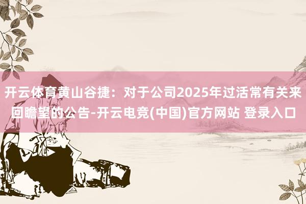 开云体育黄山谷捷：对于公司2025年过活常有关来回瞻望的公告-开云电竞(中国)官方网站 登录入口