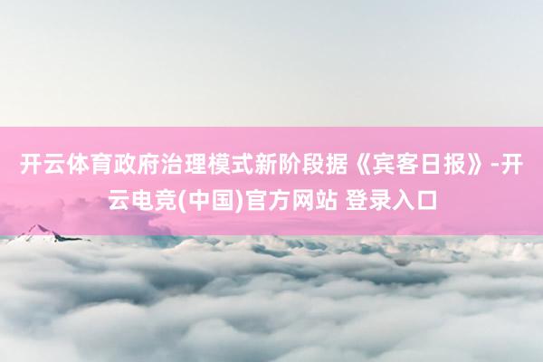开云体育政府治理模式新阶段　　据《宾客日报》-开云电竞(中国)官方网站 登录入口