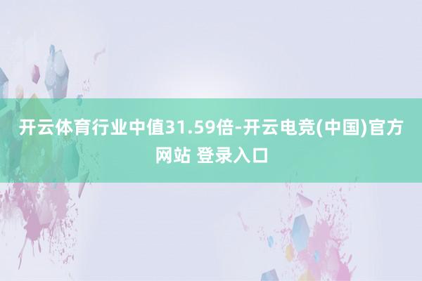 开云体育行业中值31.59倍-开云电竞(中国)官方网站 登录入口
