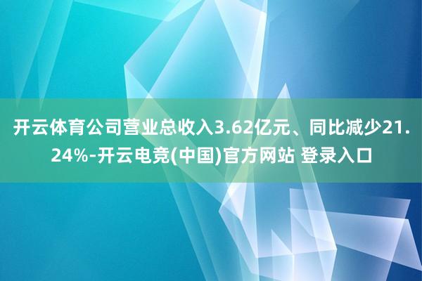 开云体育公司营业总收入3.62亿元、同比减少21.24%-开云电竞(中国)官方网站 登录入口
