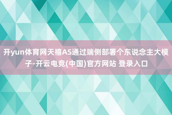 开yun体育网天禧AS通过端侧部署个东说念主大模子-开云电竞(中国)官方网站 登录入口