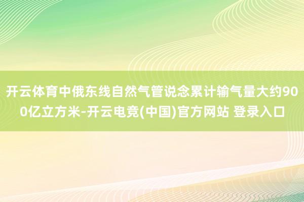 开云体育中俄东线自然气管说念累计输气量大约900亿立方米-开云电竞(中国)官方网站 登录入口