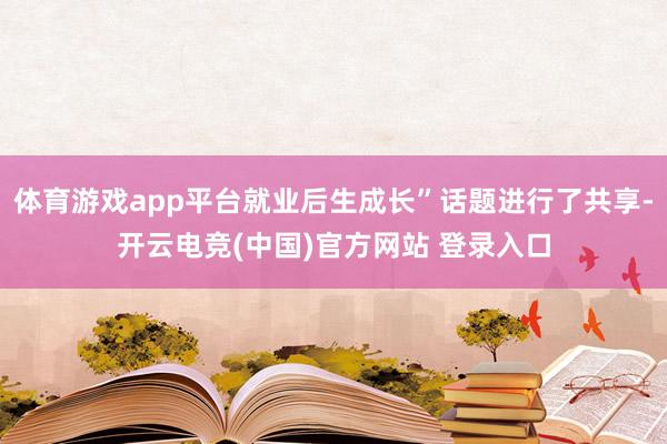 体育游戏app平台就业后生成长”话题进行了共享-开云电竞(中国)官方网站 登录入口