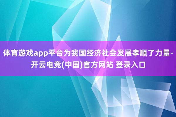 体育游戏app平台为我国经济社会发展孝顺了力量-开云电竞(中国)官方网站 登录入口