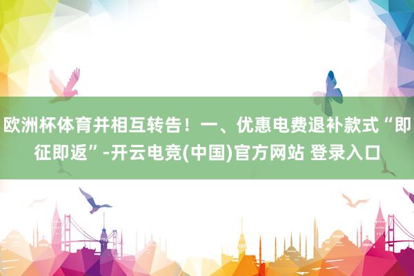 欧洲杯体育并相互转告！一、优惠电费退补款式“即征即返”-开云电竞(中国)官方网站 登录入口