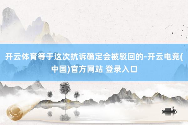 开云体育等于这次抗诉确定会被驳回的-开云电竞(中国)官方网站 登录入口