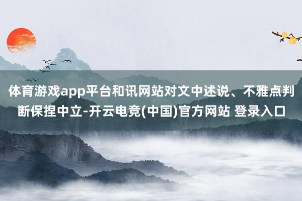 体育游戏app平台和讯网站对文中述说、不雅点判断保捏中立-开云电竞(中国)官方网站 登录入口