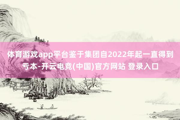 体育游戏app平台鉴于集团自2022年起一直得到亏本-开云电竞(中国)官方网站 登录入口