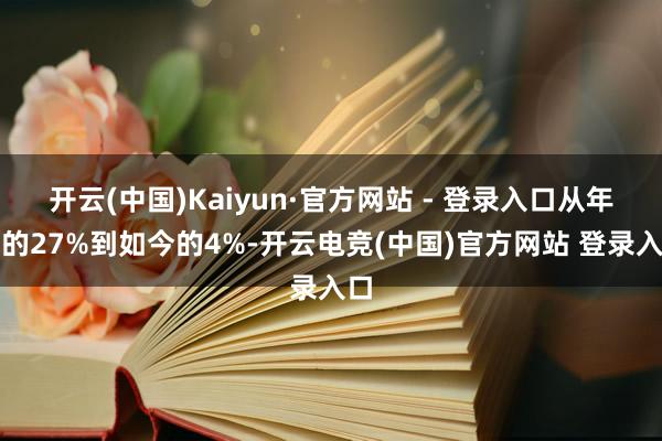 开云(中国)Kaiyun·官方网站 - 登录入口从年头的27%到如今的4%-开云电竞(中国)官方网站 登录入口