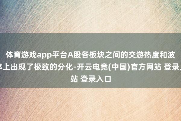 体育游戏app平台A股各板块之间的交游热度和波动率上出现了极致的分化-开云电竞(中国)官方网站 登录入口