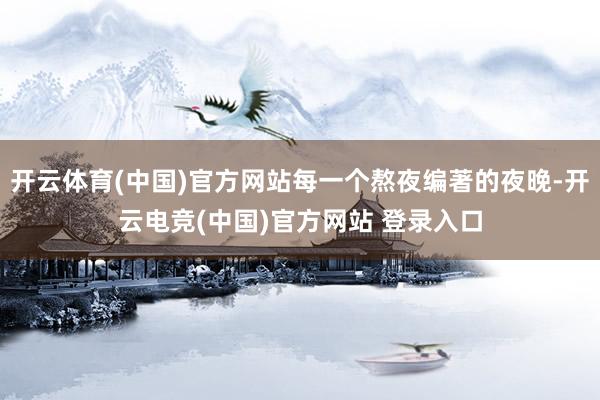 开云体育(中国)官方网站每一个熬夜编著的夜晚-开云电竞(中国)官方网站 登录入口