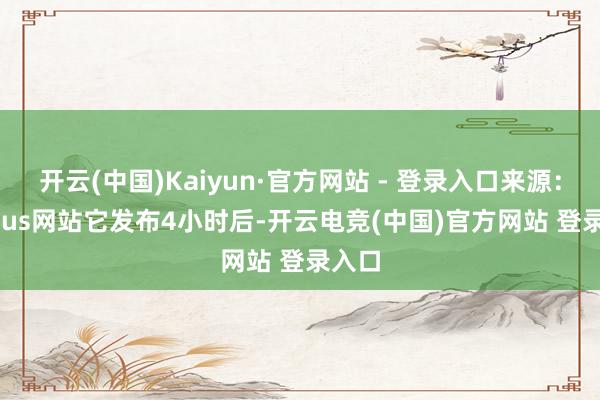 开云(中国)Kaiyun·官方网站 - 登录入口来源：Manus网站　　它发布4小时后-开云电竞(中国)官方网站 登录入口