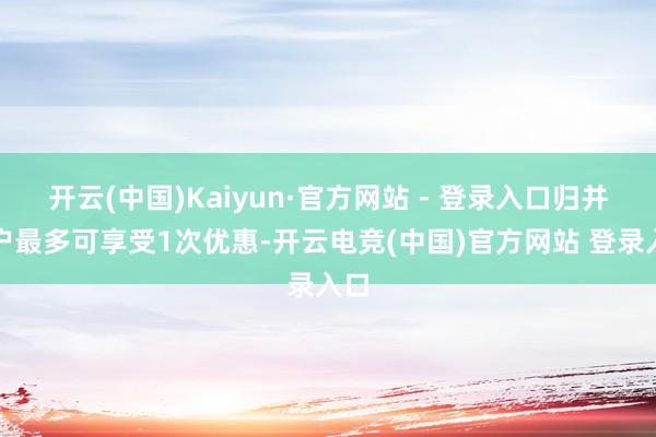 开云(中国)Kaiyun·官方网站 - 登录入口归并用户最多可享受1次优惠-开云电竞(中国)官方网站 登录入口