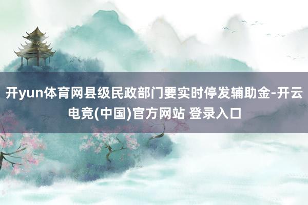 开yun体育网县级民政部门要实时停发辅助金-开云电竞(中国)官方网站 登录入口