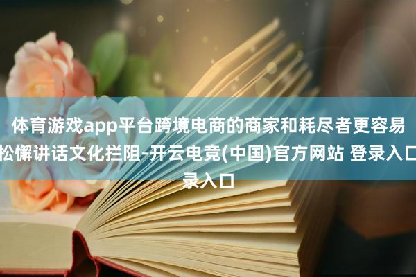 体育游戏app平台跨境电商的商家和耗尽者更容易松懈讲话文化拦阻-开云电竞(中国)官方网站 登录入口