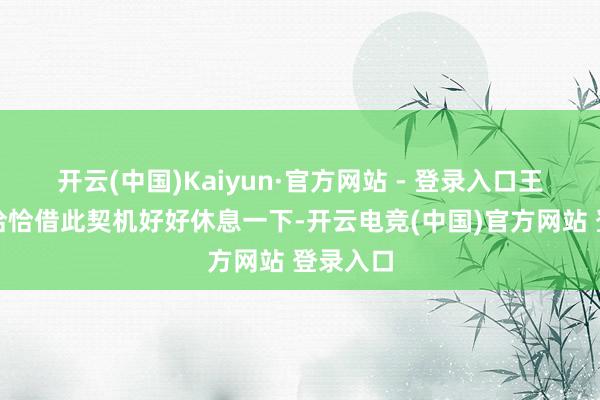 开云(中国)Kaiyun·官方网站 - 登录入口王宇合计恰恰借此契机好好休息一下-开云电竞(中国)官方网站 登录入口