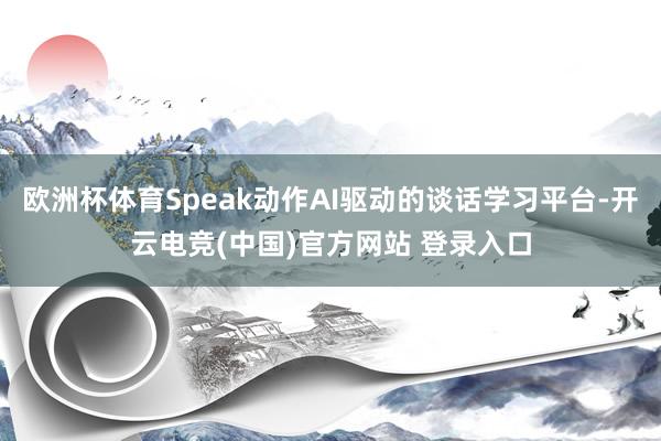 欧洲杯体育Speak动作AI驱动的谈话学习平台-开云电竞(中国)官方网站 登录入口