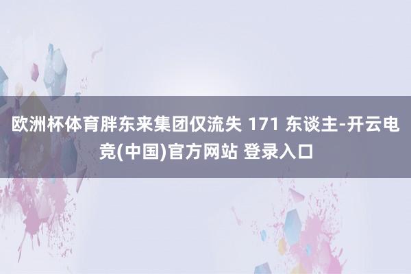 欧洲杯体育胖东来集团仅流失 171 东谈主-开云电竞(中国)官方网站 登录入口