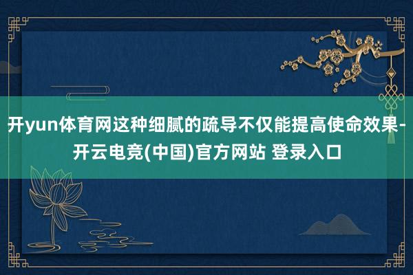 开yun体育网这种细腻的疏导不仅能提高使命效果-开云电竞(中国)官方网站 登录入口