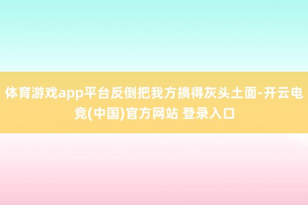 体育游戏app平台反倒把我方搞得灰头土面-开云电竞(中国)官方网站 登录入口