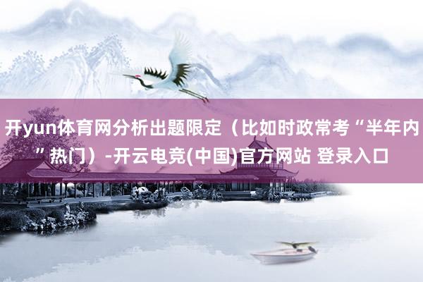 开yun体育网分析出题限定（比如时政常考“半年内”热门）-开云电竞(中国)官方网站 登录入口
