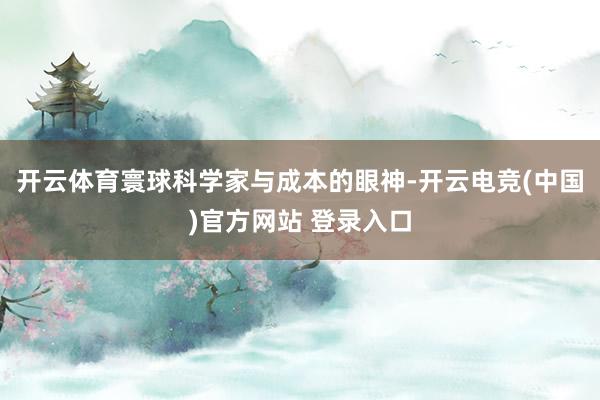 开云体育寰球科学家与成本的眼神-开云电竞(中国)官方网站 登录入口
