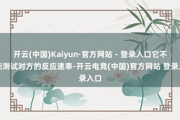 开云(中国)Kaiyun·官方网站 - 登录入口它不仅能测试对方的反应速率-开云电竞(中国)官方网站 登录入口