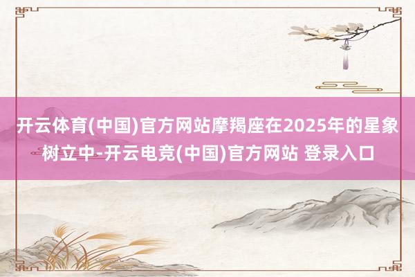 开云体育(中国)官方网站摩羯座在2025年的星象树立中-开云电竞(中国)官方网站 登录入口