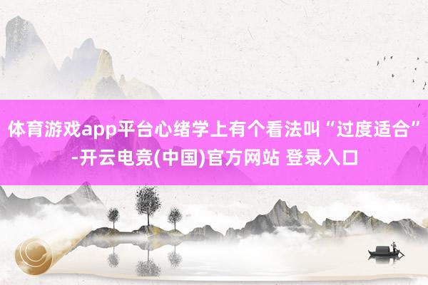 体育游戏app平台心绪学上有个看法叫“过度适合”-开云电竞(中国)官方网站 登录入口