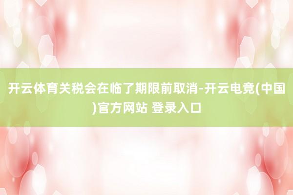 开云体育关税会在临了期限前取消-开云电竞(中国)官方网站 登录入口