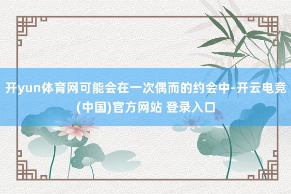 开yun体育网可能会在一次偶而的约会中-开云电竞(中国)官方网站 登录入口