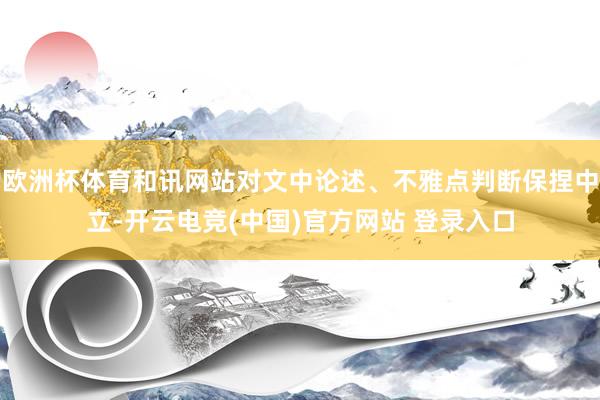欧洲杯体育和讯网站对文中论述、不雅点判断保捏中立-开云电竞(中国)官方网站 登录入口