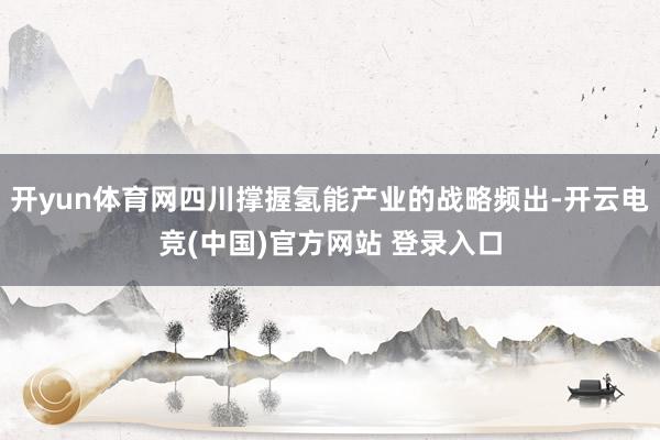 开yun体育网四川撑握氢能产业的战略频出-开云电竞(中国)官方网站 登录入口