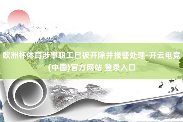 欧洲杯体育涉事职工已被开除并报警处理-开云电竞(中国)官方网站 登录入口