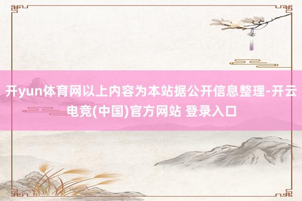 开yun体育网以上内容为本站据公开信息整理-开云电竞(中国)官方网站 登录入口