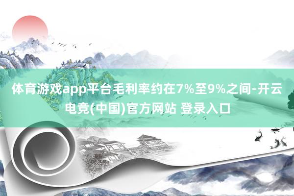 体育游戏app平台毛利率约在7%至9%之间-开云电竞(中国)官方网站 登录入口