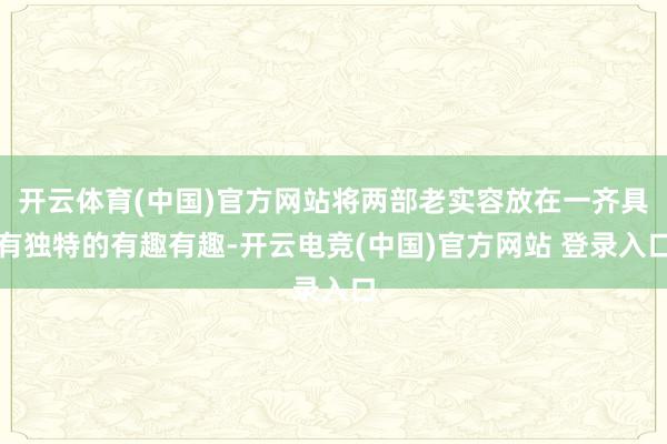 开云体育(中国)官方网站将两部老实容放在一齐具有独特的有趣有趣-开云电竞(中国)官方网站 登录入口