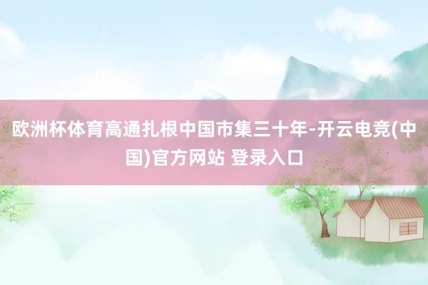 欧洲杯体育高通扎根中国市集三十年-开云电竞(中国)官方网站 登录入口