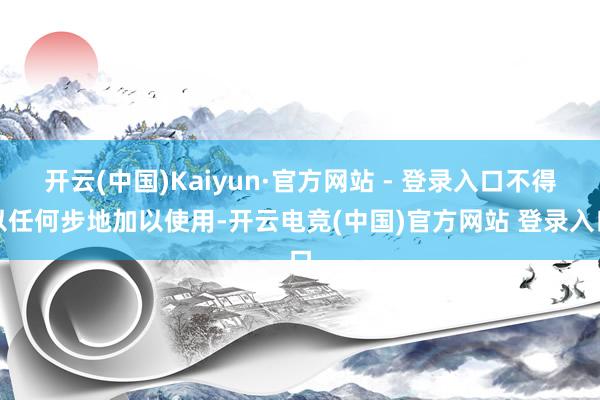 开云(中国)Kaiyun·官方网站 - 登录入口不得以任何步地加以使用-开云电竞(中国)官方网站 登录入口