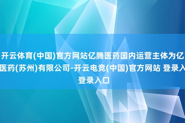 开云体育(中国)官方网站亿腾医药国内运营主体为亿腾医药(苏州)有限公司-开云电竞(中国)官方网站 登录入口