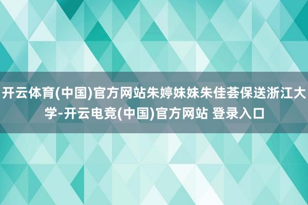 开云体育(中国)官方网站朱婷妹妹朱佳荟保送浙江大学-开云电竞(中国)官方网站 登录入口