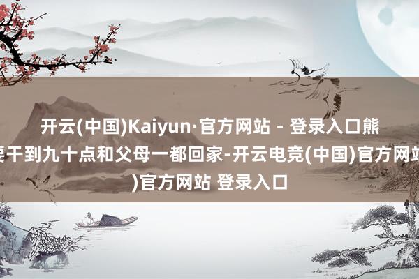 开云(中国)Kaiyun·官方网站 - 登录入口熊女士每天要干到九十点和父母一都回家-开云电竞(中国)官方网站 登录入口
