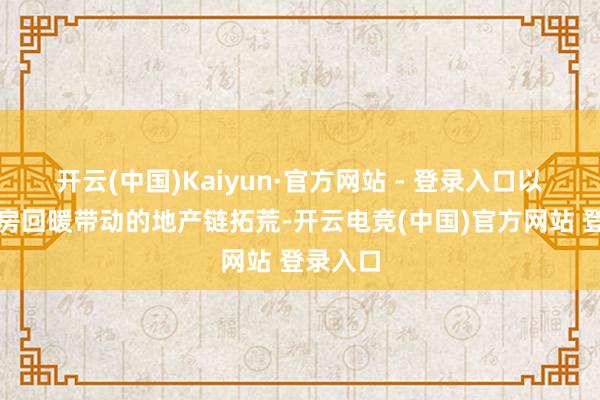 开云(中国)Kaiyun·官方网站 - 登录入口以及二手房回暖带动的地产链拓荒-开云电竞(中国)官方网站 登录入口