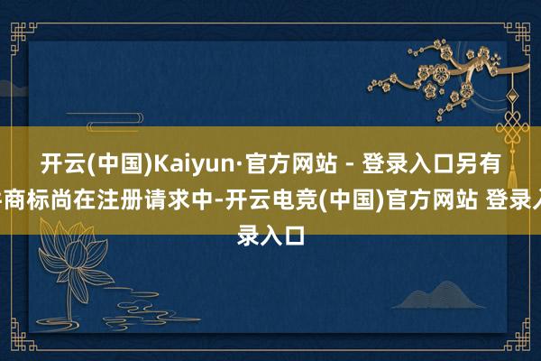 开云(中国)Kaiyun·官方网站 - 登录入口另有9件商标尚在注册请求中-开云电竞(中国)官方网站 登录入口