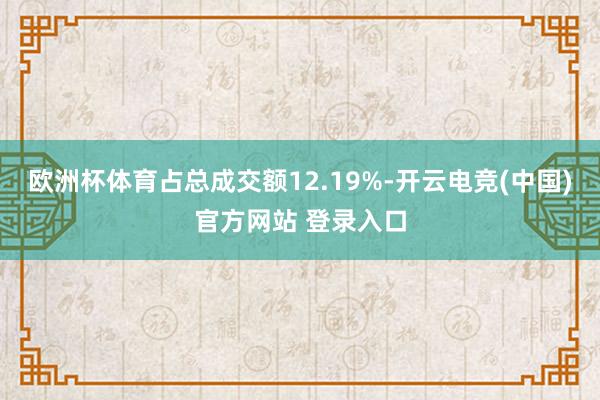欧洲杯体育占总成交额12.19%-开云电竞(中国)官方网站 登录入口
