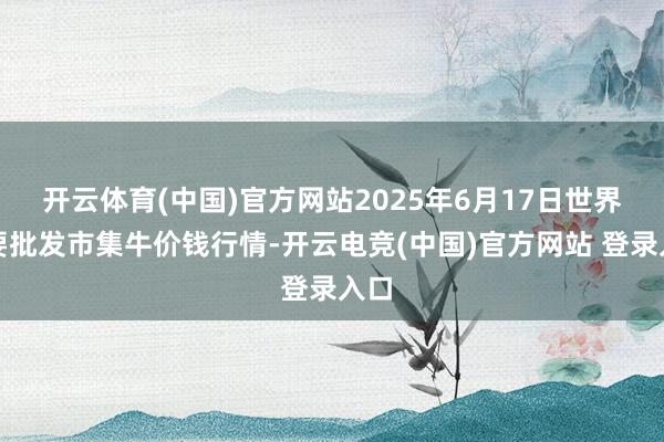 开云体育(中国)官方网站2025年6月17日世界主要批发市集牛价钱行情-开云电竞(中国)官方网站 登录入口